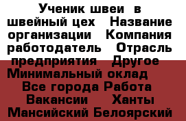 Ученик швеи. в швейный цех › Название организации ­ Компания-работодатель › Отрасль предприятия ­ Другое › Минимальный оклад ­ 1 - Все города Работа » Вакансии   . Ханты-Мансийский,Белоярский г.